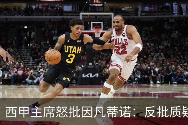 西甲主席怒批因凡蒂诺：反批质疑者是“可悲”的，如此防守姿态在隐瞒什么？